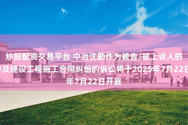 炒股配资交易平台 中冶沈勘作为被告/被上诉人的1起涉及建设工程施工合同纠纷的诉讼将于2025年7月22日开庭