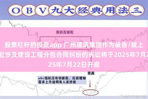 股票杠杆的投资app 广州建筑集团作为被告/被上诉人的1起涉及建设工程分包合同纠纷的诉讼将于2025年7月22日开庭