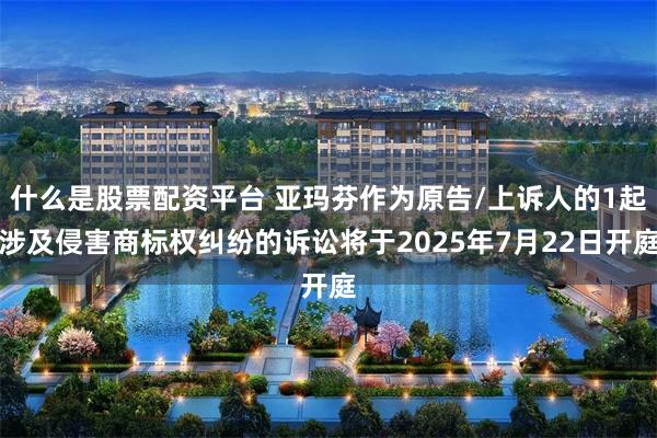 什么是股票配资平台 亚玛芬作为原告/上诉人的1起涉及侵害商标权纠纷的诉讼将于2025年7月22日开庭