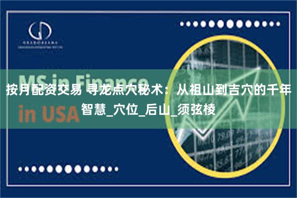 按月配资交易 寻龙点穴秘术:从祖山到吉穴的千年智慧_穴位_后山_须弦棱