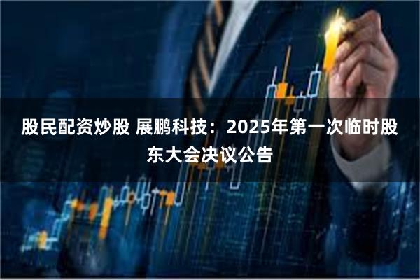 股民配资炒股 展鹏科技：2025年第一次临时股东大会决议公告