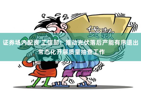 证券场内配资 工信部:推动光伏落后产能有序退出 常态化开展质量抽查工作