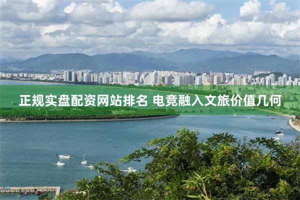 正规实盘配资网站排名 电竞融入文旅价值几何