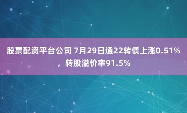 股票配资平台公司 7月29日通22转债上涨0.51%,转股溢价率91.5%