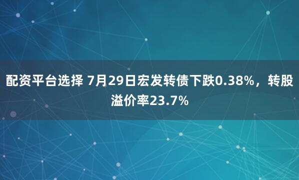 配资平台选择 7月29日宏发转债下跌0.38%,转股溢价率23.7%