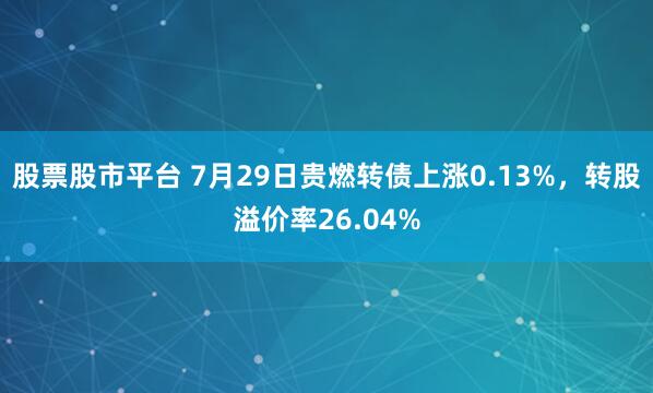 股票股市平台 7月29日贵燃转债上涨0.13%,转股溢价率26.04%