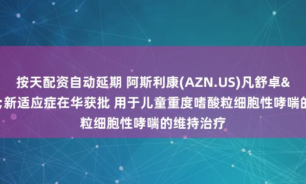 按天配资自动延期 阿斯利康(AZN.US)凡舒卓&reg;新适应症在华获批 用于儿童重度嗜酸粒细胞性哮喘的维持治疗