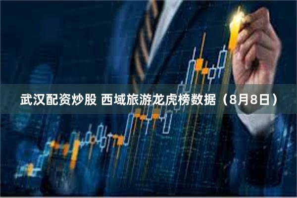 武汉配资炒股 西域旅游龙虎榜数据(8月8日)