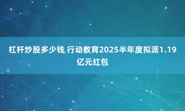 杠杆炒股多少钱 行动教育2025半年度拟派1.19亿元红包