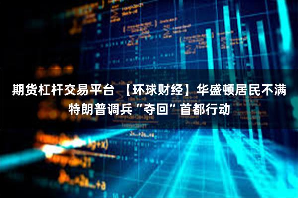 期货杠杆交易平台 【环球财经】华盛顿居民不满特朗普调兵“夺回”首都行动