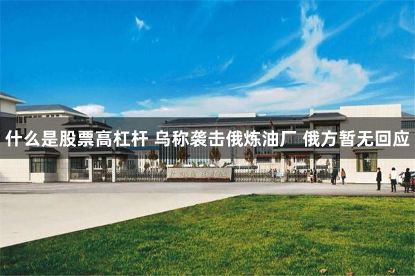 什么是股票高杠杆 乌称袭击俄炼油厂 俄方暂无回应