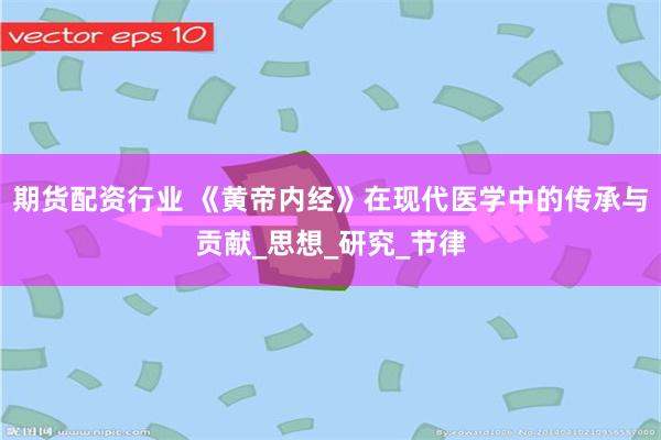 期货配资行业 《黄帝内经》在现代医学中的传承与贡献_思想_研究_节律