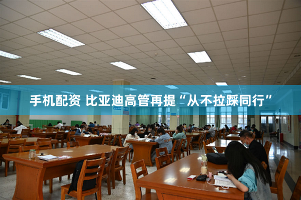 手机配资 比亚迪高管再提“从不拉踩同行”