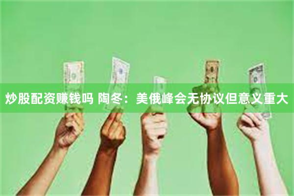炒股配资赚钱吗 陶冬：美俄峰会无协议但意义重大