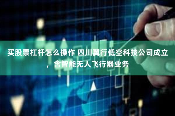 买股票杠杆怎么操作 四川翼行低空科技公司成立，含智能无人飞行器业务