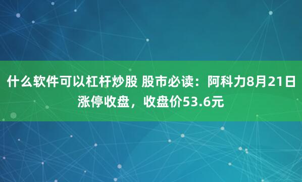 什么软件可以杠杆炒股 股市必读：阿科力8月21日涨停收盘，收盘价53.6元
