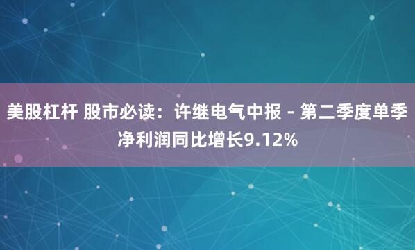 美股杠杆 股市必读：许继电气中报 - 第二季度单季净利润同比增长9.12%