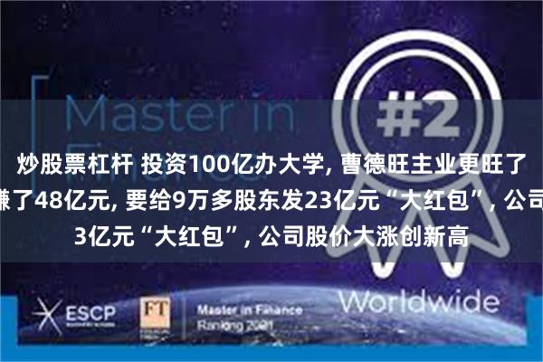 炒股票杠杆 投资100亿办大学, 曹德旺主业更旺了: 福耀玻璃半年赚了48亿元, 要给9万多股东发23亿元“大红包”, 公司股价大涨创新高
