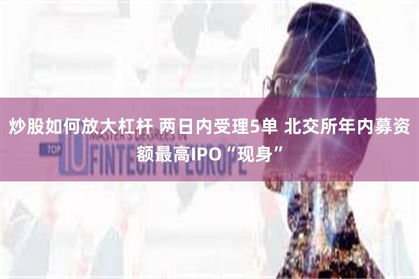 炒股如何放大杠杆 两日内受理5单 北交所年内募资额最高IPO“现身”