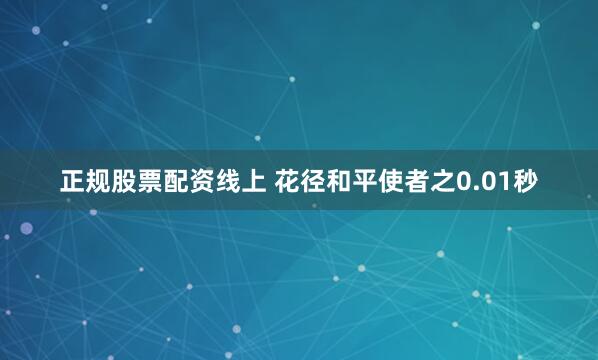 正规股票配资线上 花径和平使者之0.01秒