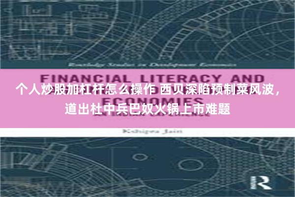 个人炒股加杠杆怎么操作 西贝深陷预制菜风波,道出杜中兵巴奴火锅上市难题