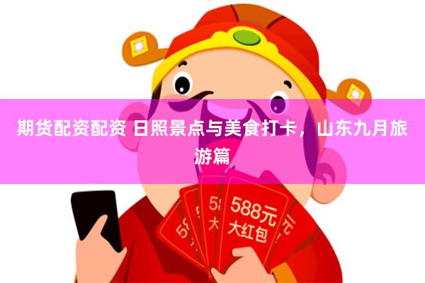 期货配资配资 日照景点与美食打卡,山东九月旅游篇