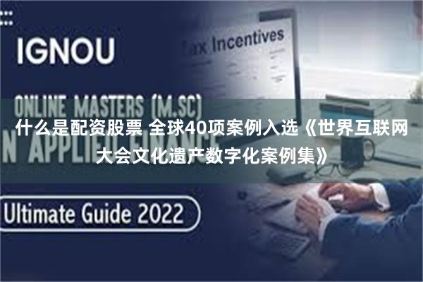 什么是配资股票 全球40项案例入选《世界互联网大会文化遗产数字化案例集》