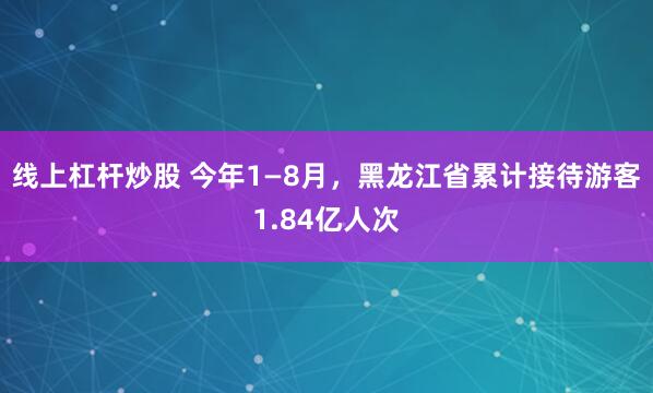 线上杠杆炒股 今年1—8月，黑龙江省累计接待游客1.84亿人次