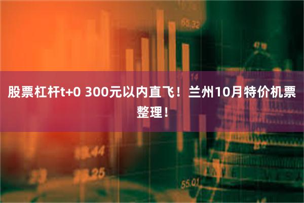 股票杠杆t+0 300元以内直飞！兰州10月特价机票整理！