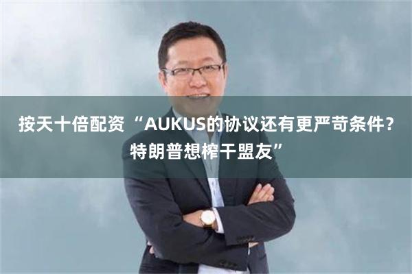 按天十倍配资 “AUKUS的协议还有更严苛条件？特朗普想榨干盟友”