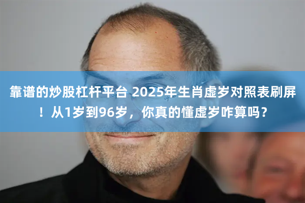 靠谱的炒股杠杆平台 2025年生肖虚岁对照表刷屏!从1岁到96岁,你真的懂虚岁咋算吗?