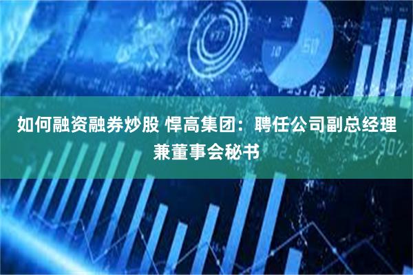 如何融资融券炒股 悍高集团：聘任公司副总经理兼董事会秘书