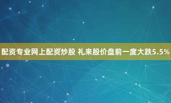 配资专业网上配资炒股 礼来股价盘前一度大跌5.5%