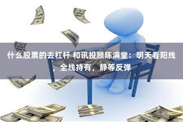 什么股票的去杠杆 和讯投顾陈满堂:明天看阳线,全线持有,静等反弹