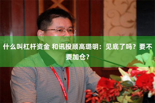 什么叫杠杆资金 和讯投顾高璐明:见底了吗?要不要加仓?