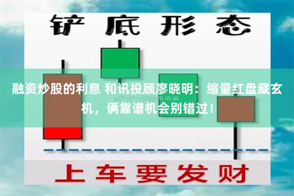 融资炒股的利息 和讯投顾廖晓明：缩量红盘藏玄机，俩靠谱机会别错过！