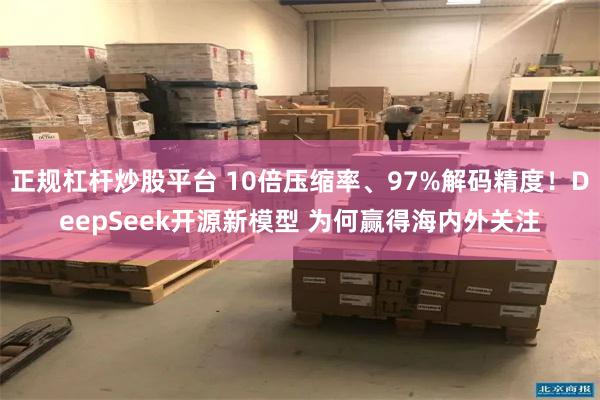 正规杠杆炒股平台 10倍压缩率、97%解码精度！DeepSeek开源新模型 为何赢得海内外关注