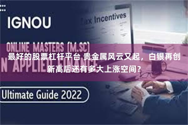 最好的股票杠杆平台 贵金属风云又起，白银再创新高后还有多大上涨空间？