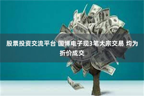 股票投资交流平台 国博电子现3笔大宗交易 均为折价成交