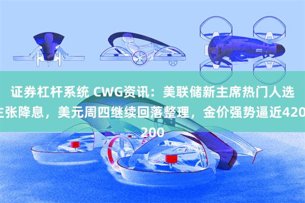 证券杠杆系统 CWG资讯:美联储新主席热门人选主张降息,美元周四继续回落整理,金价强势逼近4200