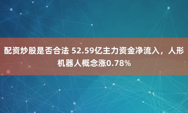 配资炒股是否合法 52.59亿主力资金净流入,人形机器人概念涨0.78%
