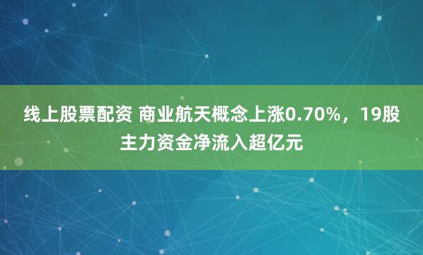 线上股票配资 商业航天概念上涨0.70%,19股主力资金净流入超亿元