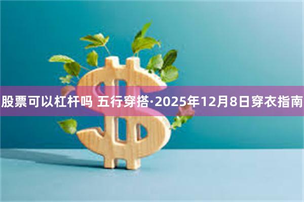 股票可以杠杆吗 五行穿搭·2025年12月8日穿衣指南