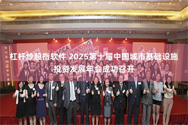 杠杆炒股指软件 2025第十届中国城市基础设施投资发展年会成功召开