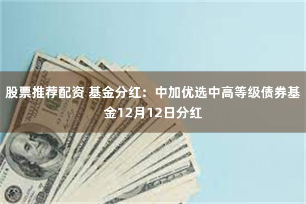 股票推荐配资 基金分红：中加优选中高等级债券基金12月12日分红