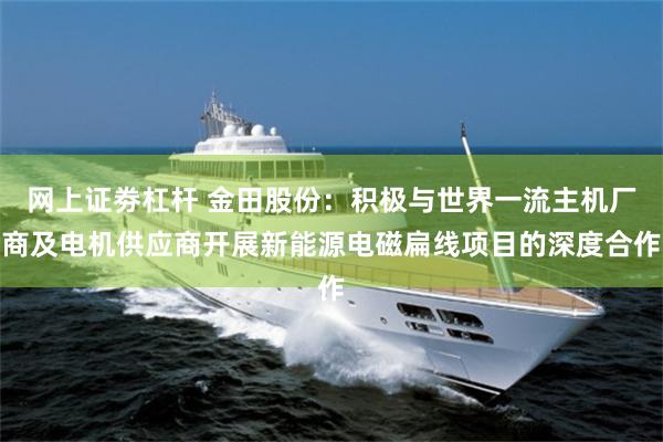 网上证劵杠杆 金田股份：积极与世界一流主机厂商及电机供应商开展新能源电磁扁线项目的深度合作