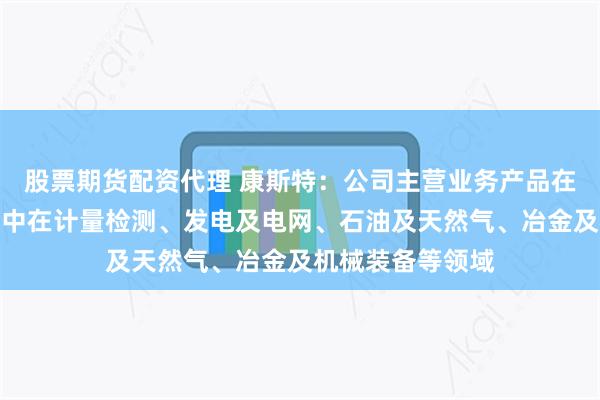 股票期货配资代理 康斯特：公司主营业务产品在国内市场主要集中在计量检测、发电及电网、石油及天然气、冶金及机械装备等领域