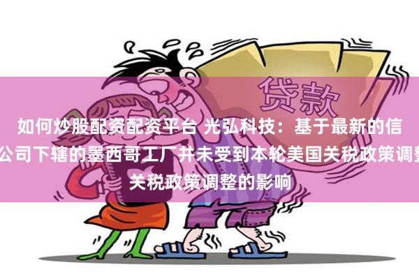 如何炒股配资配资平台 光弘科技：基于最新的信息，AC公司下辖的墨西哥工厂并未受到本轮美国关税政策调整的影响