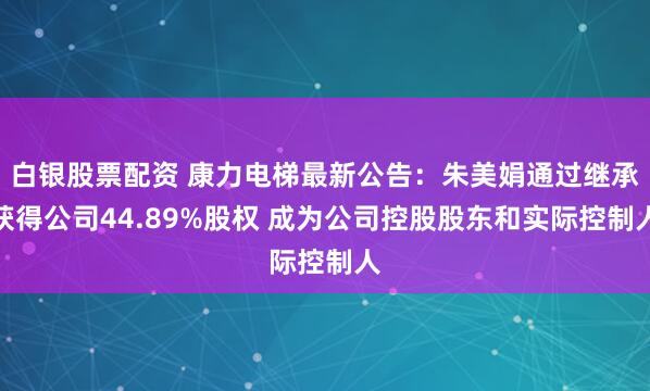 白银股票配资 康力电梯最新公告：朱美娟通过继承获得公司44.89%股权 成为公司控股股东和实际控制人