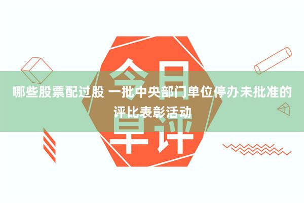 哪些股票配过股 一批中央部门单位停办未批准的评比表彰活动